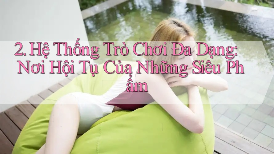 2. Hệ Thống Trò Chơi Đa Dạng: Nơi Hội Tụ Của Những Siêu Phẩm 2. Hệ Thống Trò Chơi Đa Dạng: Nơi Hội Tụ Của Những Siêu Phẩm