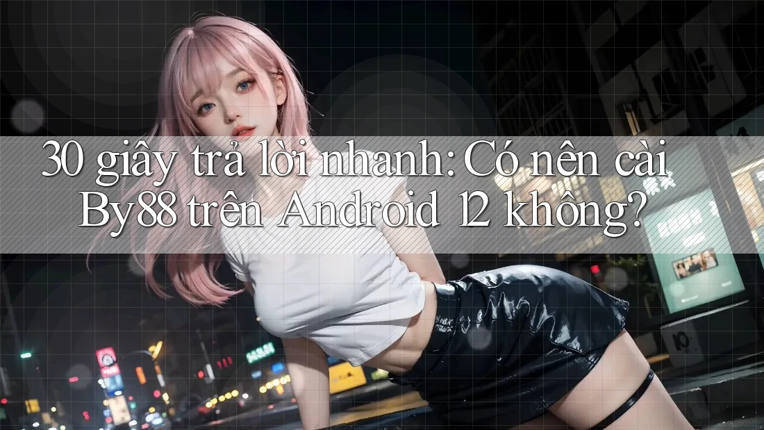30 giây trả lời nhanh: Có nên cài By88 trên Android 12 không?