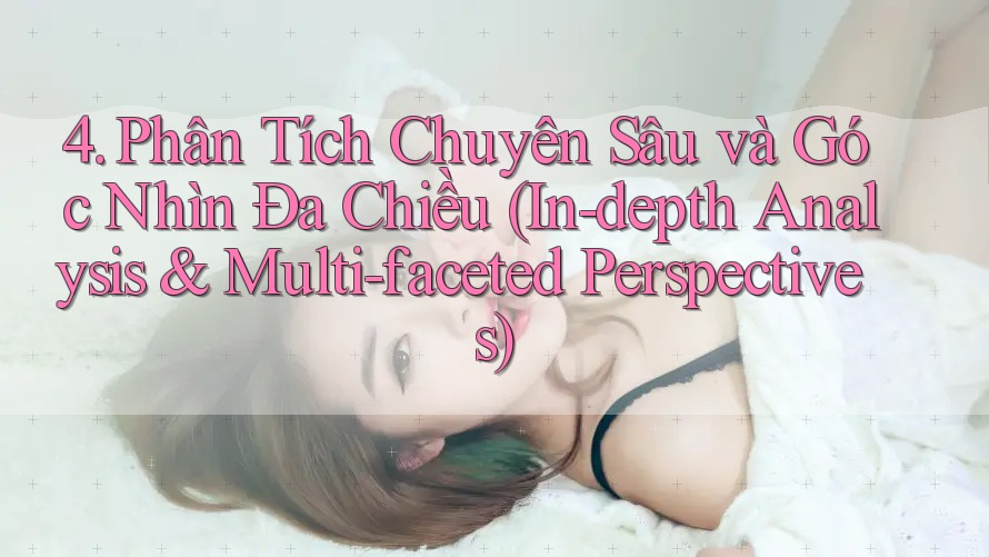 4. Phân Tích Chuyên Sâu và Góc Nhìn Đa Chiều (In-depth Analysis & Multi-faceted Perspectives) 4. Phân Tích Chuyên Sâu và Góc Nhìn Đa Chiều (In-depth Analysis & Multi-faceted Perspectives)