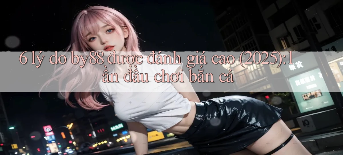 6 lý do by88 được đánh giá cao (2025) lần đầu chơi bắn cá