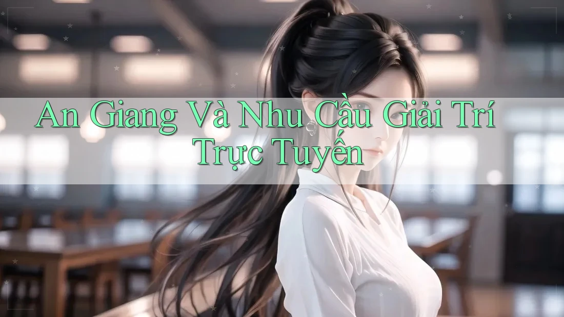 An Giang Và Nhu Cầu Giải Trí Trực Tuyến An Giang Và Nhu Cầu Giải Trí Trực Tuyến