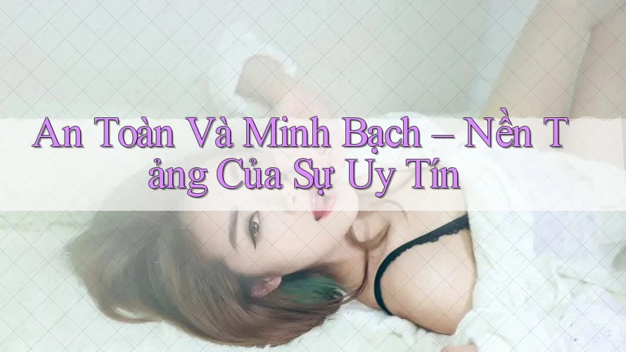 An Toàn Và Minh Bạch – Nền Tảng Của Sự Uy Tín
