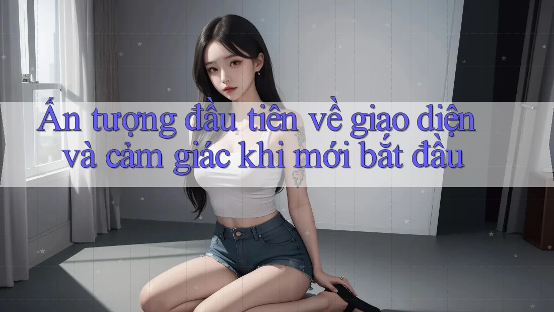 Ấn tượng đầu tiên về giao diện và cảm giác khi mới bắt đầu Ấn tượng đầu tiên về giao diện và cảm giác khi mới bắt đầu