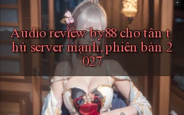audio review by88 cho tân thủ server mạnh, phiên bản 2027