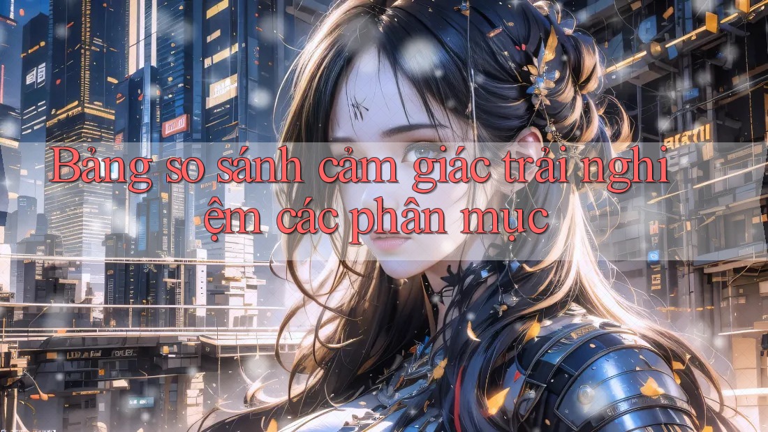 Bảng so sánh cảm giác trải nghiệm các phân mục Bảng so sánh cảm giác trải nghiệm các phân mục