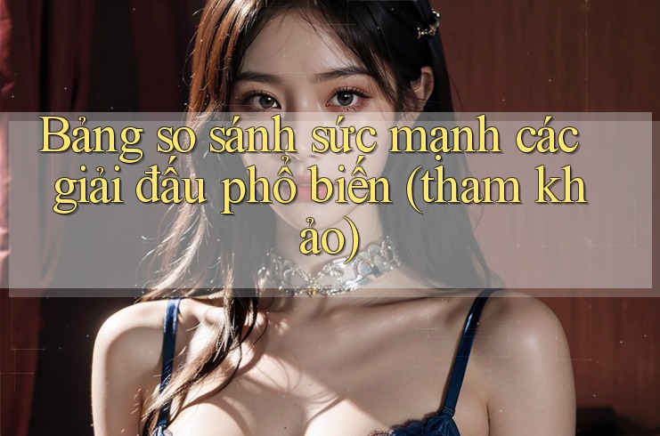 Bảng so sánh sức mạnh các giải đấu phổ biến (tham khảo) Bảng so sánh sức mạnh các giải đấu phổ biến (tham khảo)