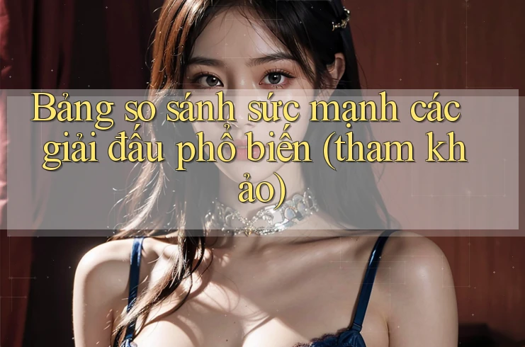 Bảng so sánh sức mạnh các giải đấu phổ biến (tham khảo) Bảng so sánh sức mạnh các giải đấu phổ biến (tham khảo)