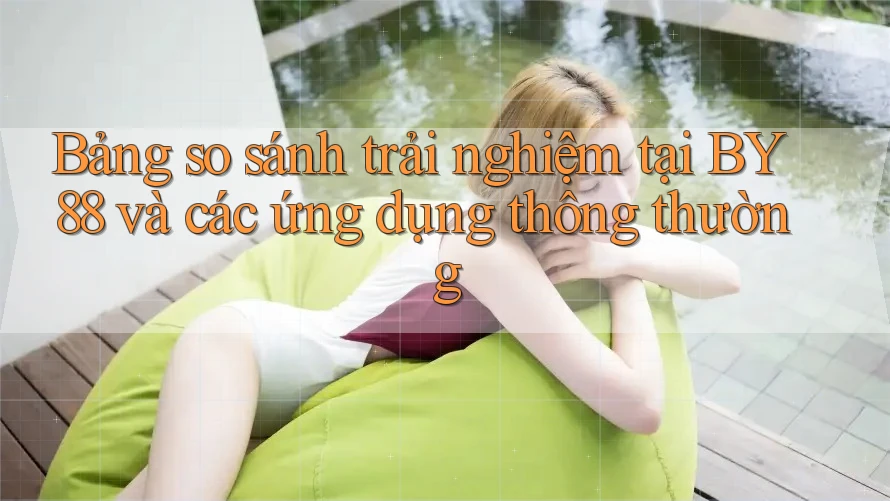 Bảng so sánh trải nghiệm tại BY88 và các ứng dụng thông thường Bảng so sánh trải nghiệm tại BY88 và các ứng dụng thông thường