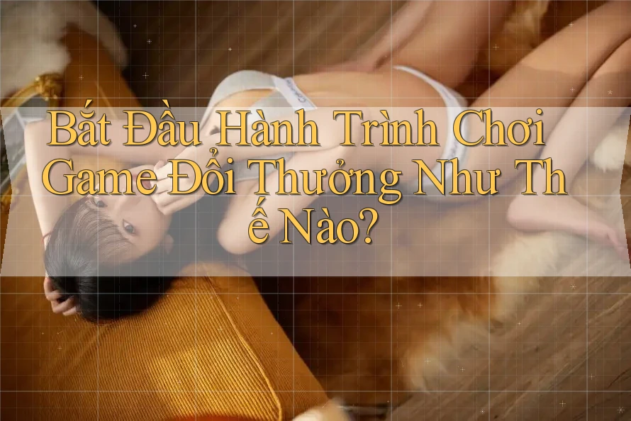 Bắt Đầu Hành Trình Chơi Game Đổi Thưởng Như Thế Nào? Bắt Đầu Hành Trình Chơi Game Đổi Thưởng Như Thế Nào?