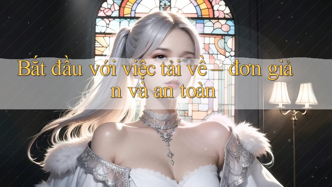 Bắt đầu với việc tải về – đơn giản và an toàn Bắt đầu với việc tải về – đơn giản và an toàn