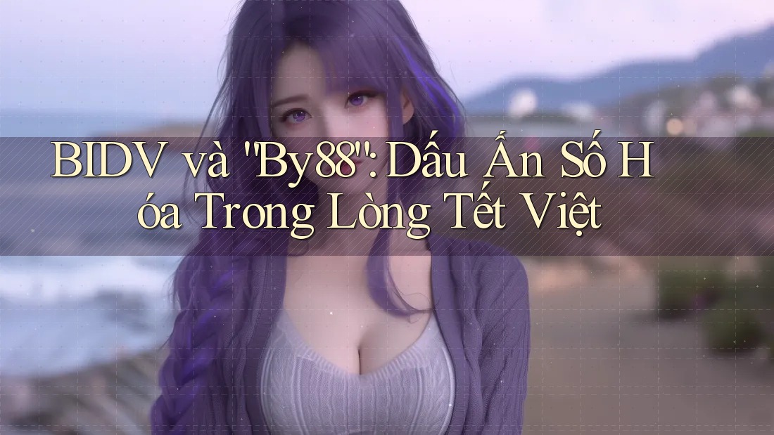 BIDV và “By88”: Dấu Ấn Số Hóa Trong Lòng Tết Việt