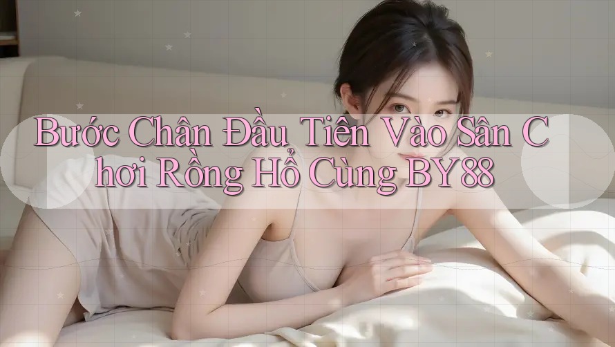 Bước Chân Đầu Tiên Vào Sân Chơi Rồng Hổ Cùng BY88 Bước Chân Đầu Tiên Vào Sân Chơi Rồng Hổ Cùng BY88