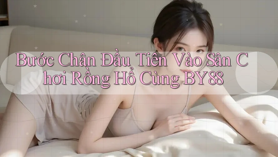Bước Chân Đầu Tiên Vào Sân Chơi Rồng Hổ Cùng BY88