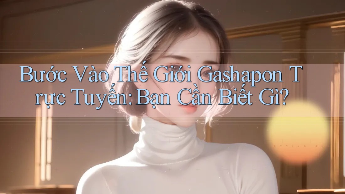 Bước Vào Thế Giới Gashapon Trực Tuyến: Bạn Cần Biết Gì? Bước Vào Thế Giới Gashapon Trực Tuyến: Bạn Cần Biết Gì?