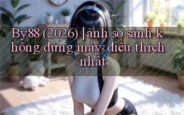 By88 (2026) ảnh so sánh không đứng máy điều thích nhất