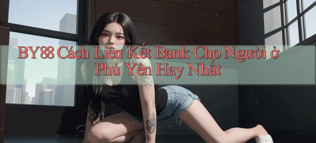 by88 cách liên kết bank cho người ở Phú Yên hay nhất