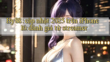 By88 cập nhật 2025 trên iPhone 16 đánh giá từ streamer
