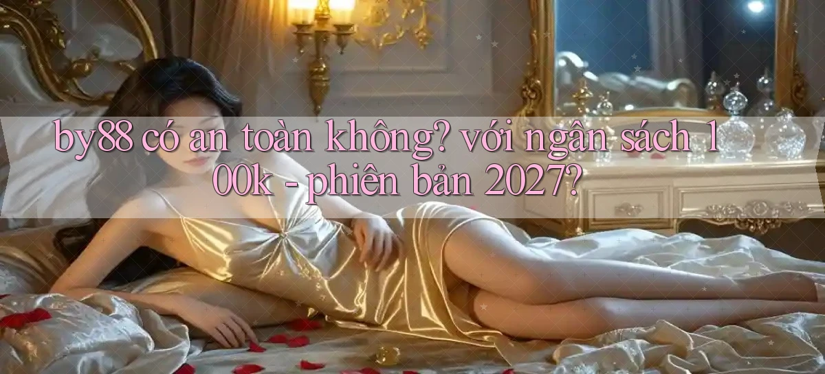 by88 có an toàn không với ngân sách 100k   phiên bản 2027