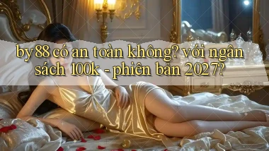 by88 có an toàn không với ngân sách 100k   phiên bản 2027