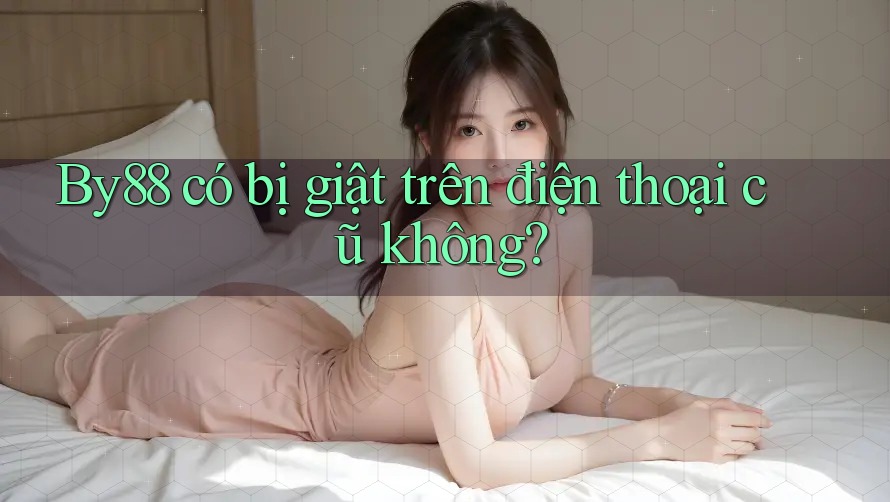 By88 có bị giật trên điện thoại cũ không? By88 có bị giật trên điện thoại cũ không?