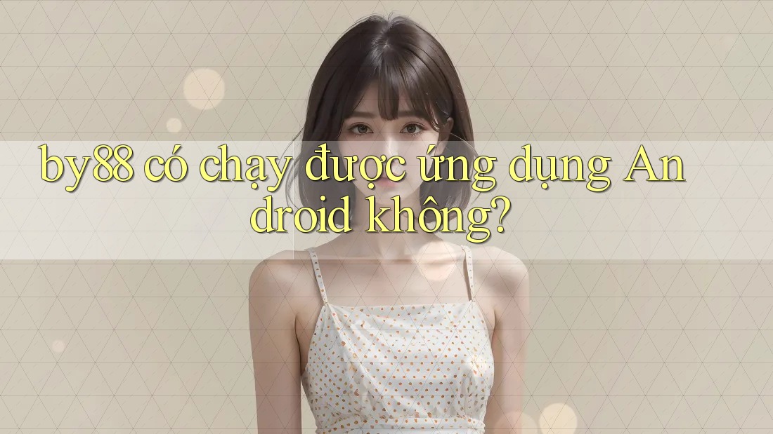 by88 có chạy được ứng dụng Android không? by88 có chạy được ứng dụng Android không?