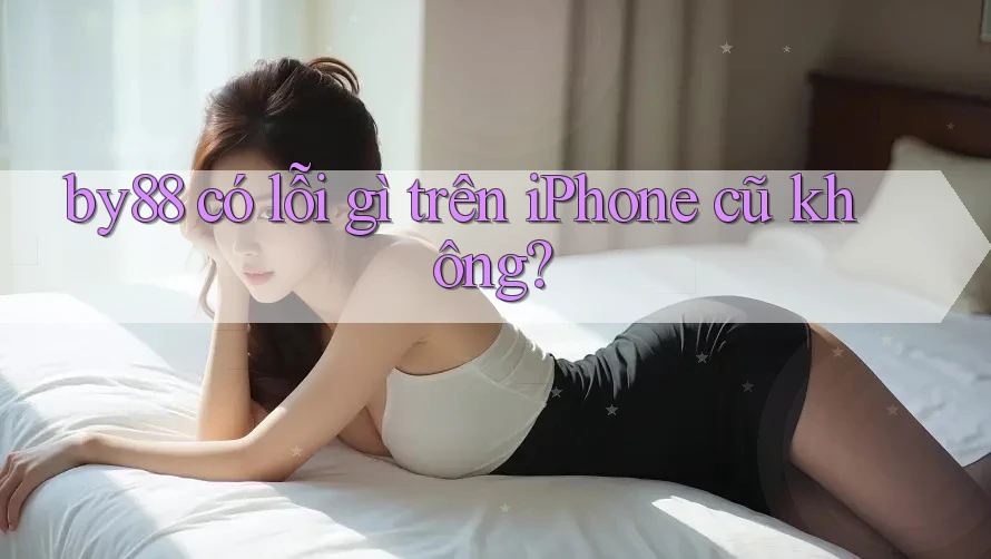 by88 có lỗi gì trên iPhone cũ không? by88 có lỗi gì trên iPhone cũ không?