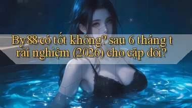 By88 có tốt không sau 6 tháng trải nghiệm (2026) cho cặp đôi