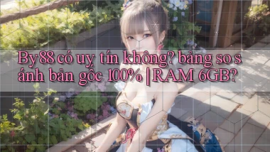 By88 có uy tín không bảng so sánh bản gốc 100% RAM 6GB