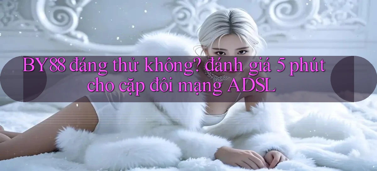 BY88 đáng thử không đánh giá 5 phút cho cặp đôi mạng ADSL