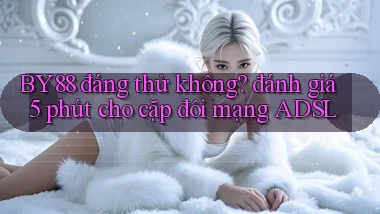 BY88 đáng thử không đánh giá 5 phút cho cặp đôi mạng ADSL