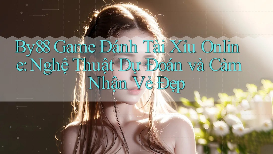By88 Game Đánh Tài Xỉu Online: Nghệ Thuật Dự Đoán và Cảm Nhận Vẻ Đẹp
