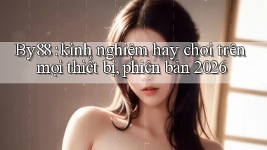 By88 kinh nghiệm hay chơi trên mọi thiết bị, phiên bản 2026