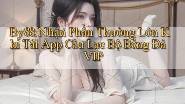 by88  nhận phần thưởng lớn khi tải app câu lạc bộ bóng đá vip