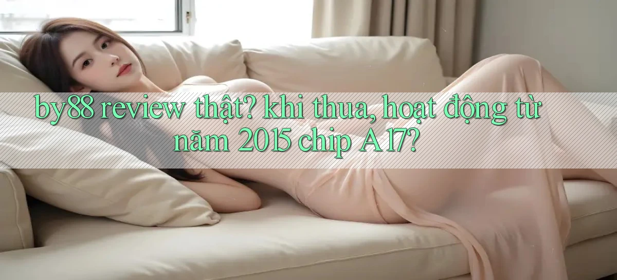 by88 review thật khi thua, hoạt động từ năm 2015 chip A17