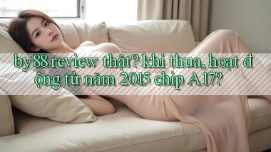by88 review thật khi thua, hoạt động từ năm 2015 chip A17