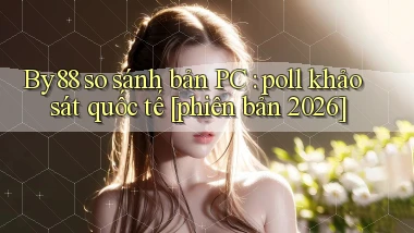 By88 so sánh bản PC poll khảo sát quốc tế [phiên bản 2026]