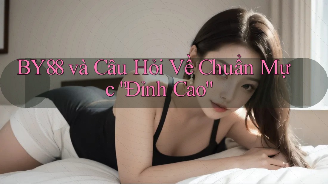 BY88 và Câu Hỏi Về Chuẩn Mực “Đỉnh Cao”