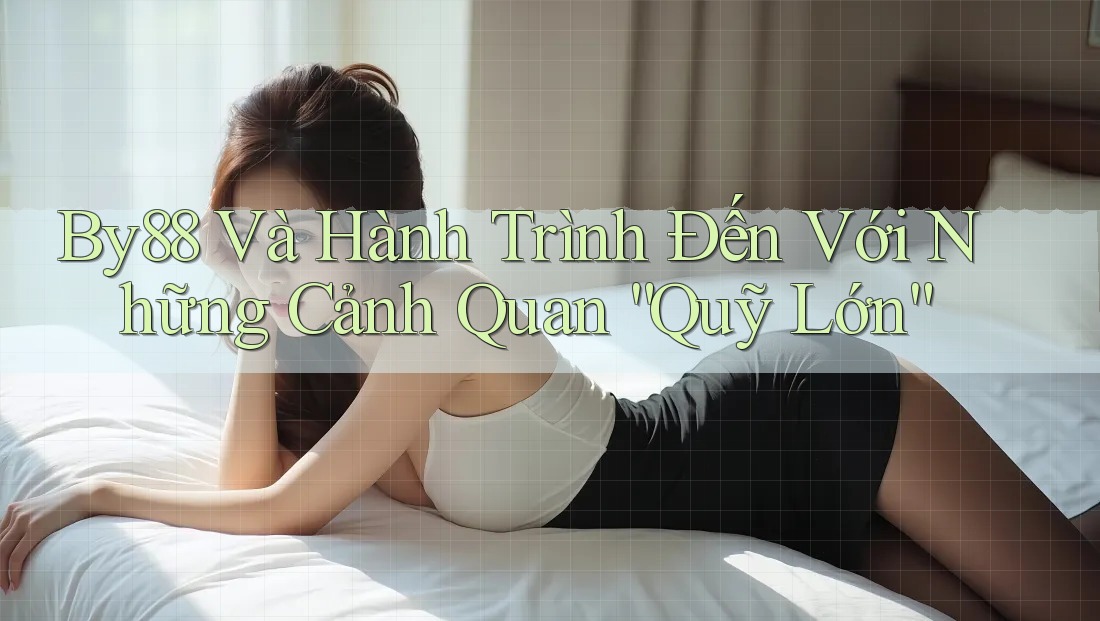 By88 Và Hành Trình Đến Với Những Cảnh Quan “Quỹ Lớn” By88 Và Hành Trình Đến Với Những Cảnh Quan “Quỹ Lớn”