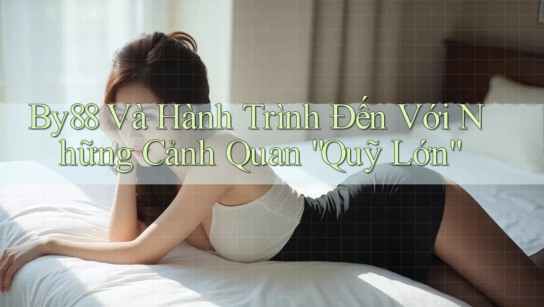 By88 Và Hành Trình Đến Với Những Cảnh Quan “Quỹ Lớn” By88 Và Hành Trình Đến Với Những Cảnh Quan “Quỹ Lớn”