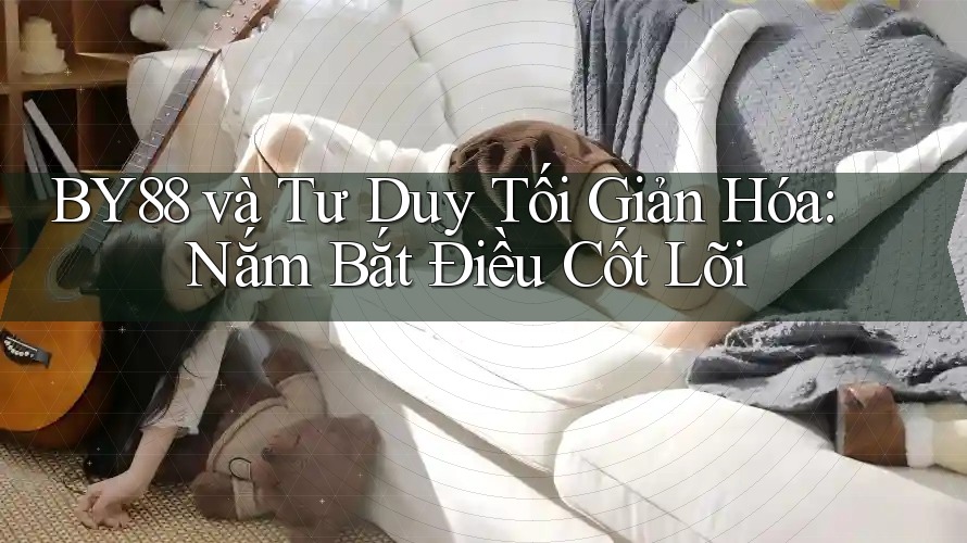 BY88 và Tư Duy Tối Giản Hóa: Nắm Bắt Điều Cốt Lõi BY88 và Tư Duy Tối Giản Hóa: Nắm Bắt Điều Cốt Lõi