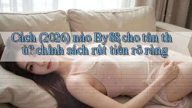 Cách (2026) nào By88 cho tân thủ chính sách rút tiền rõ ràng