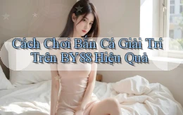 cách chơi bắn cá giải trí trên by88 hiệu quả