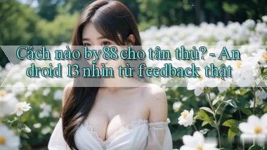 Cách nào by88 cho tân thủ   Android 13 nhìn từ feedback thật