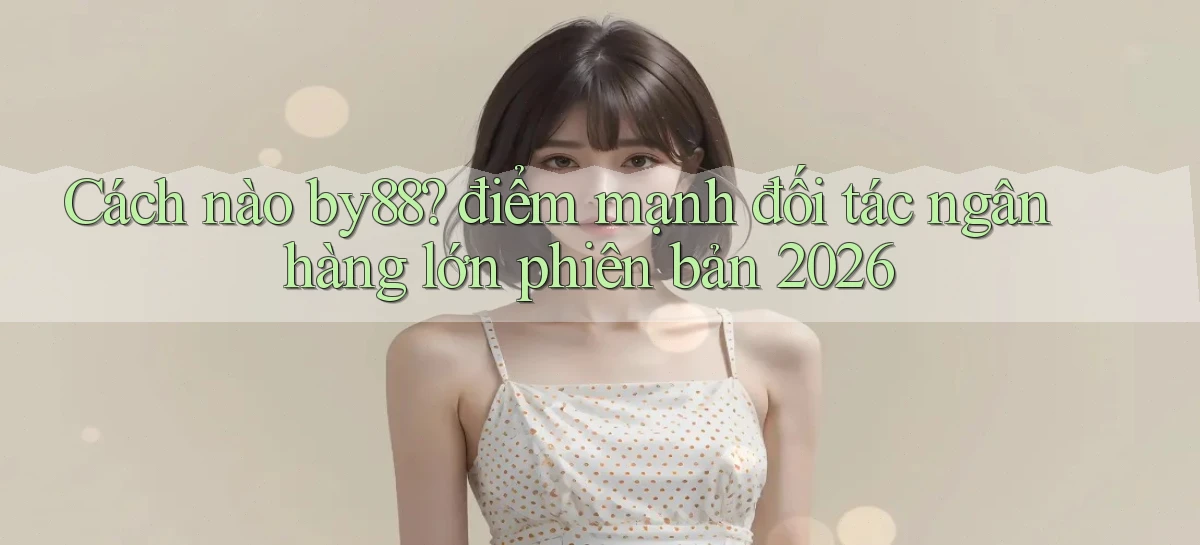 Cách nào by88 điểm mạnh đối tác ngân hàng lớn phiên bản 2026