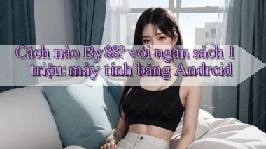 Cách nào By88 với ngân sách 1 triệu máy tính bảng Android