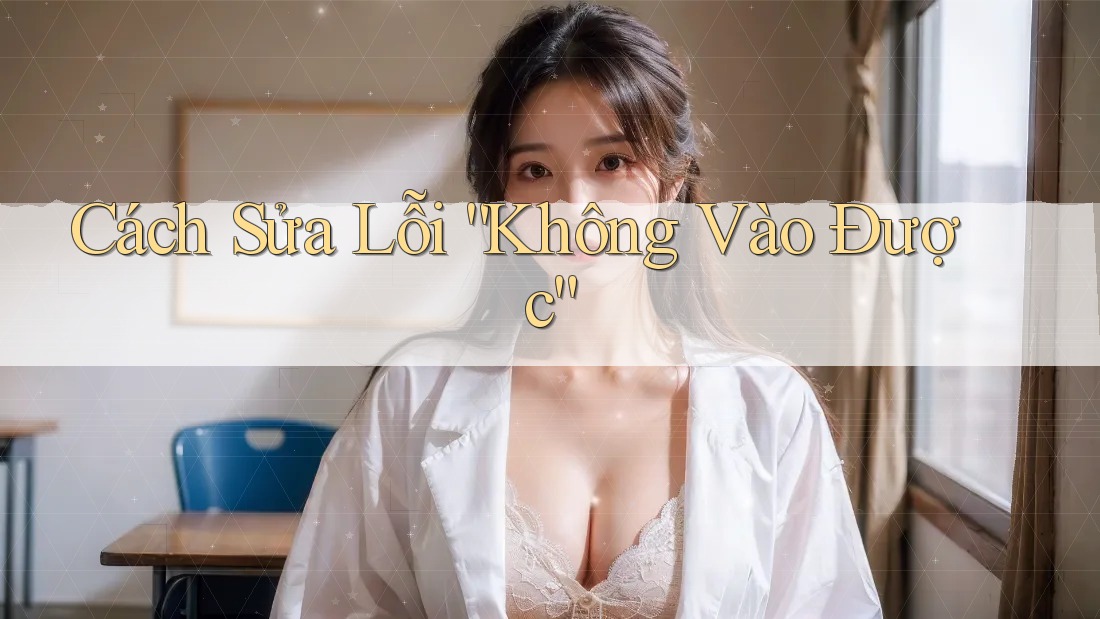 Cách Sửa Lỗi “Không Vào Được”