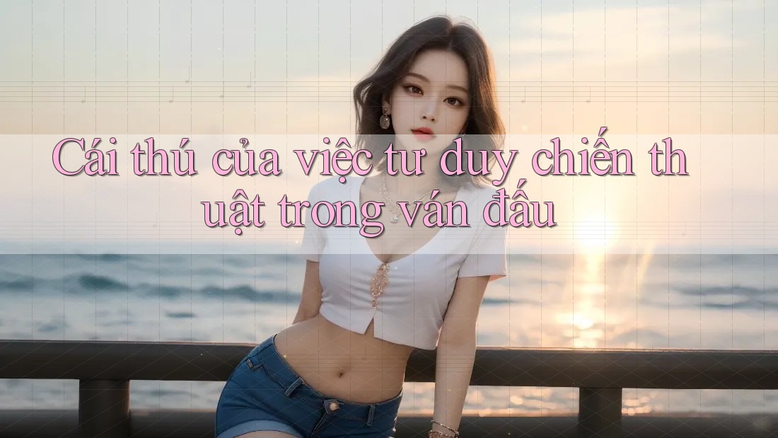 Cái thú của việc tư duy chiến thuật trong ván đấu Cái thú của việc tư duy chiến thuật trong ván đấu