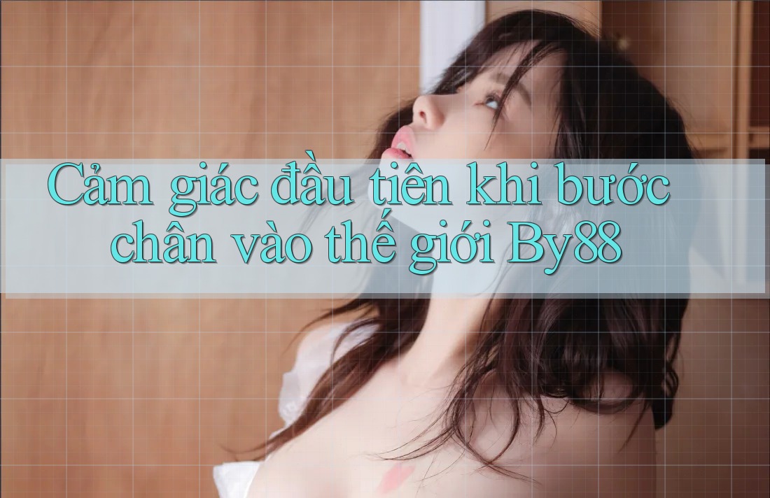 Cảm giác đầu tiên khi bước chân vào thế giới By88