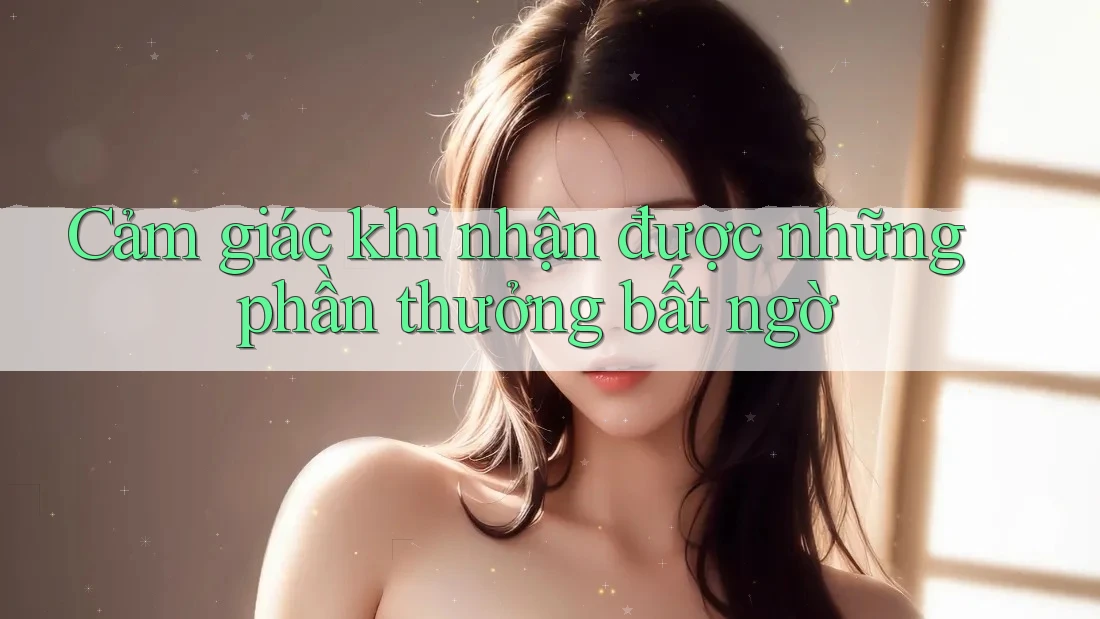 Cảm giác khi nhận được những phần thưởng bất ngờ Cảm giác khi nhận được những phần thưởng bất ngờ