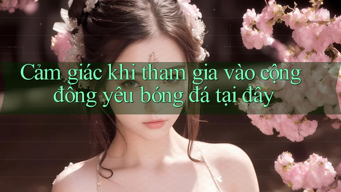 Cảm giác khi tham gia vào cộng đồng yêu bóng đá tại đây Cảm giác khi tham gia vào cộng đồng yêu bóng đá tại đây